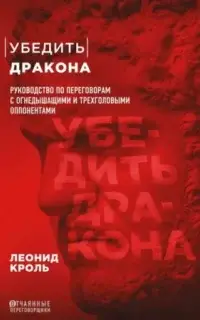 Убедить дракона. Руководство по переговорам с огнедышащими и трёхголовыми оппонентами - Леонид Кроль