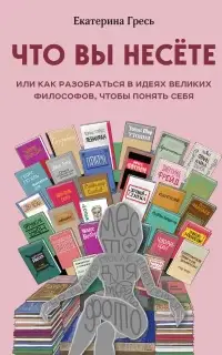 Что вы несете, или Как разобраться в идеях великих философов, чтобы понять себя