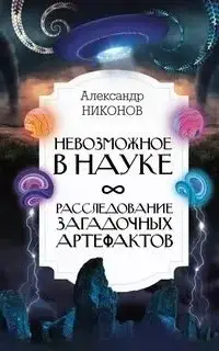 Невозможное в науке. Расследование загадочных артефактов