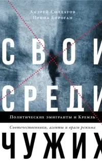 Свои среди чужих. Политические эмигранты и Кремль: Соотечественники, агенты и враги режима