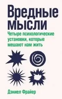 Вредные мысли. Четыре психологические установки, которые мешают нам жить