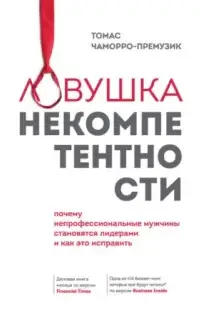 Ловушка некомпетентности. Почему непрофессиональные мужчины становятся лидерами и как это исправить