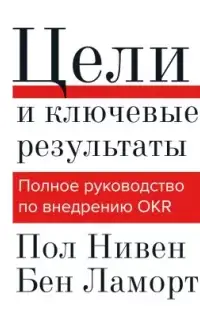 Цели и ключевые результаты. Полное руководство по внедрению OKR